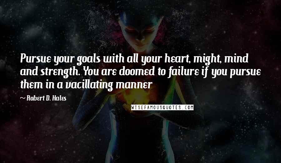 Robert D. Hales Quotes: Pursue your goals with all your heart, might, mind and strength. You are doomed to failure if you pursue them in a vacillating manner