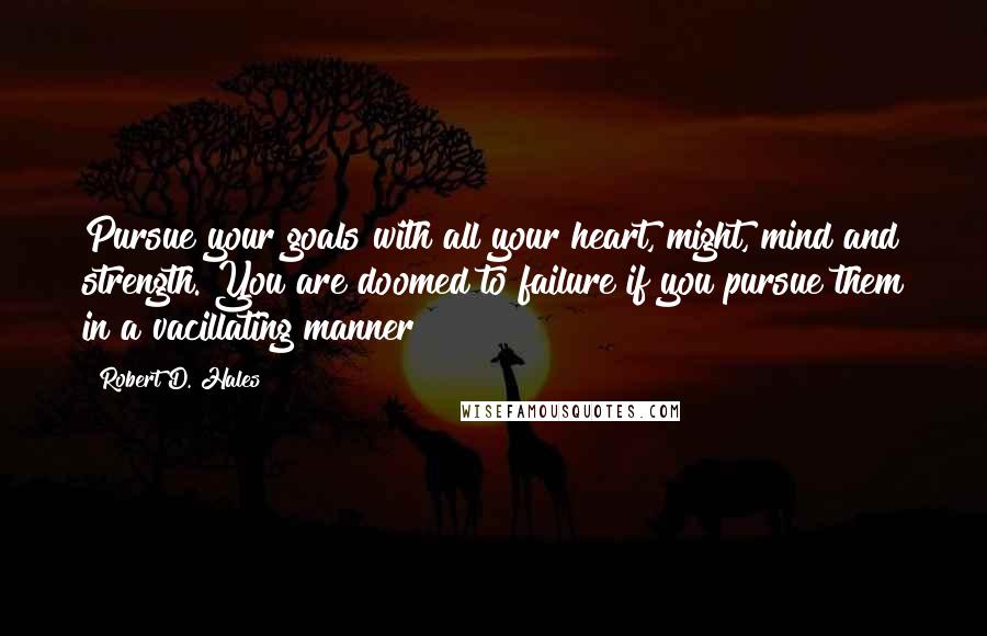 Robert D. Hales Quotes: Pursue your goals with all your heart, might, mind and strength. You are doomed to failure if you pursue them in a vacillating manner