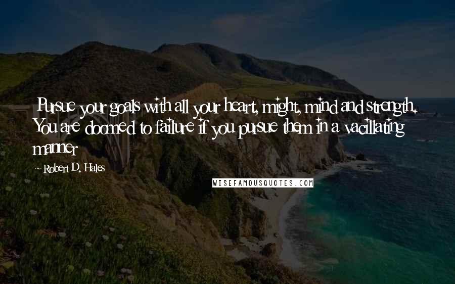 Robert D. Hales Quotes: Pursue your goals with all your heart, might, mind and strength. You are doomed to failure if you pursue them in a vacillating manner