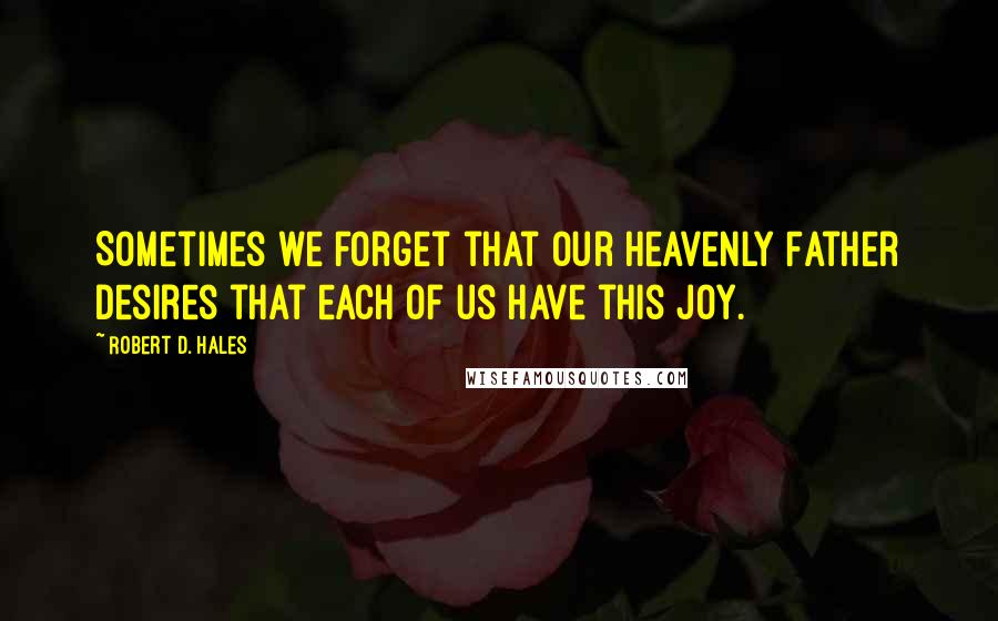 Robert D. Hales Quotes: Sometimes we forget that our Heavenly Father desires that each of us have this joy.