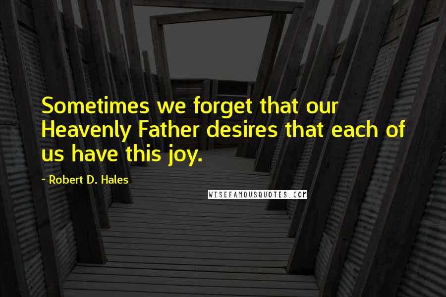 Robert D. Hales Quotes: Sometimes we forget that our Heavenly Father desires that each of us have this joy.