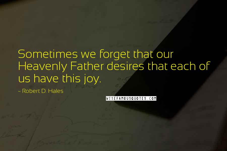 Robert D. Hales Quotes: Sometimes we forget that our Heavenly Father desires that each of us have this joy.