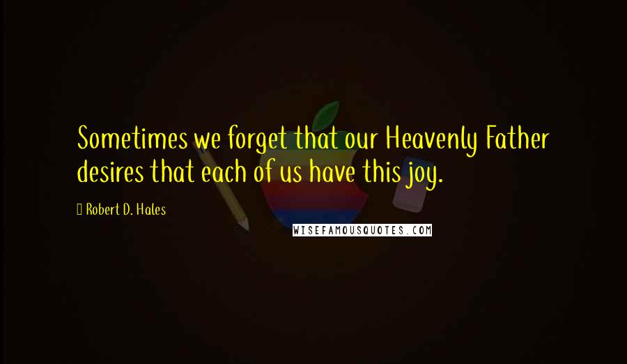 Robert D. Hales Quotes: Sometimes we forget that our Heavenly Father desires that each of us have this joy.