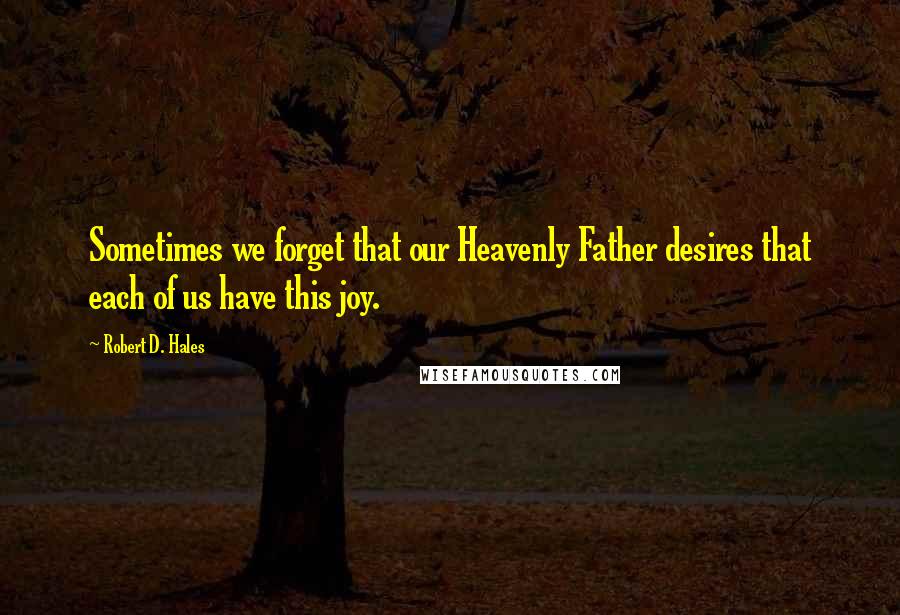 Robert D. Hales Quotes: Sometimes we forget that our Heavenly Father desires that each of us have this joy.