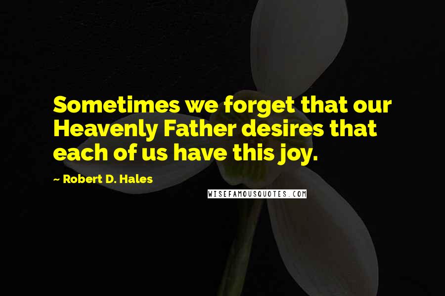 Robert D. Hales Quotes: Sometimes we forget that our Heavenly Father desires that each of us have this joy.