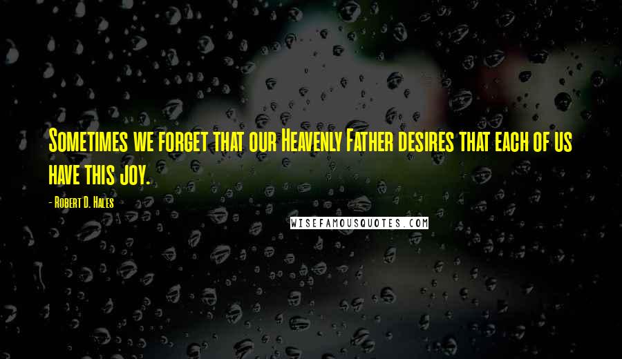 Robert D. Hales Quotes: Sometimes we forget that our Heavenly Father desires that each of us have this joy.