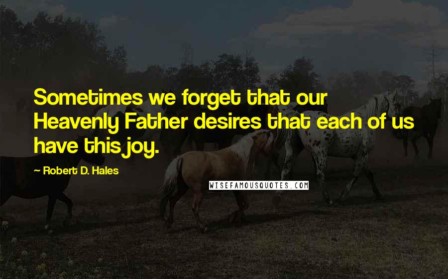 Robert D. Hales Quotes: Sometimes we forget that our Heavenly Father desires that each of us have this joy.