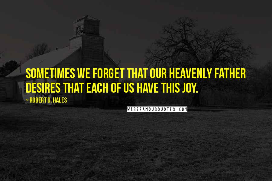 Robert D. Hales Quotes: Sometimes we forget that our Heavenly Father desires that each of us have this joy.