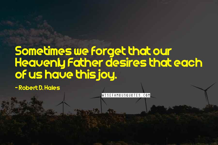 Robert D. Hales Quotes: Sometimes we forget that our Heavenly Father desires that each of us have this joy.