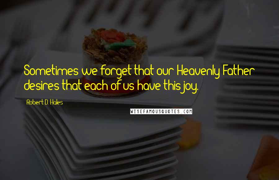 Robert D. Hales Quotes: Sometimes we forget that our Heavenly Father desires that each of us have this joy.