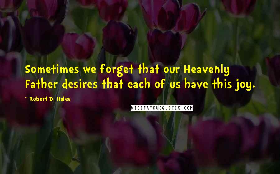 Robert D. Hales Quotes: Sometimes we forget that our Heavenly Father desires that each of us have this joy.