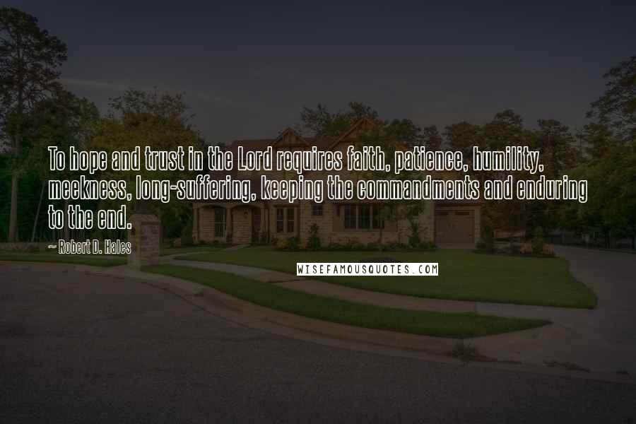 Robert D. Hales Quotes: To hope and trust in the Lord requires faith, patience, humility, meekness, long-suffering, keeping the commandments and enduring to the end.