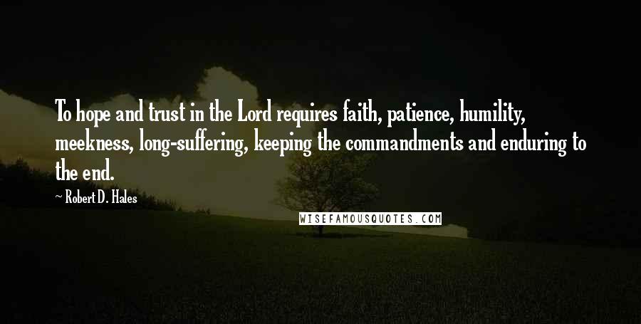 Robert D. Hales Quotes: To hope and trust in the Lord requires faith, patience, humility, meekness, long-suffering, keeping the commandments and enduring to the end.