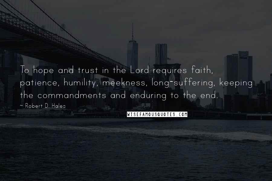 Robert D. Hales Quotes: To hope and trust in the Lord requires faith, patience, humility, meekness, long-suffering, keeping the commandments and enduring to the end.