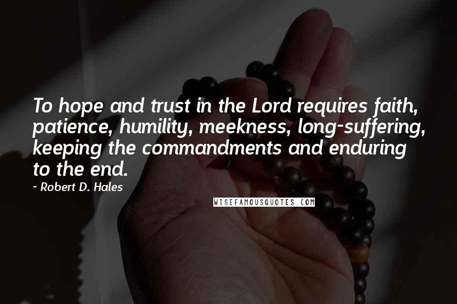 Robert D. Hales Quotes: To hope and trust in the Lord requires faith, patience, humility, meekness, long-suffering, keeping the commandments and enduring to the end.