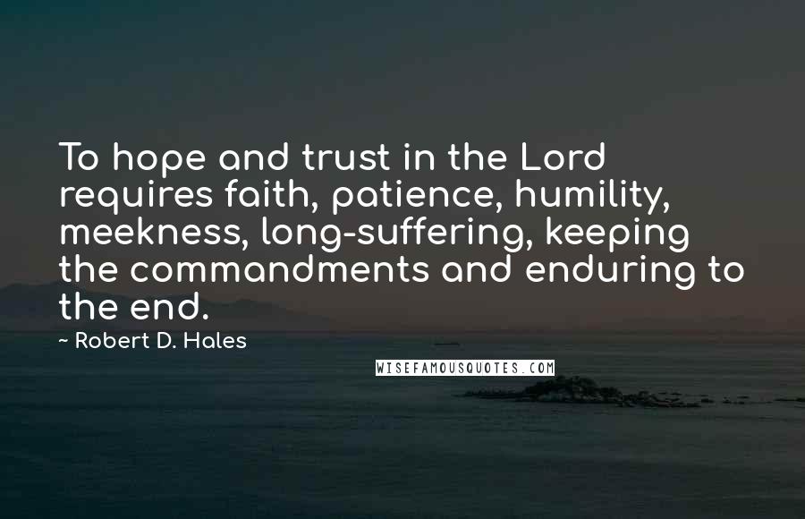 Robert D. Hales Quotes: To hope and trust in the Lord requires faith, patience, humility, meekness, long-suffering, keeping the commandments and enduring to the end.