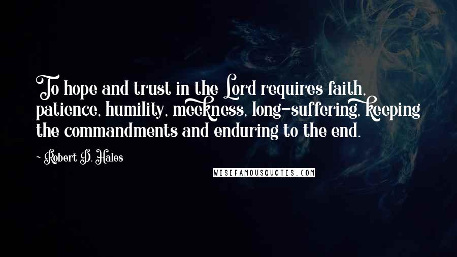 Robert D. Hales Quotes: To hope and trust in the Lord requires faith, patience, humility, meekness, long-suffering, keeping the commandments and enduring to the end.