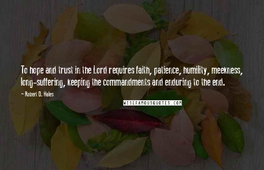 Robert D. Hales Quotes: To hope and trust in the Lord requires faith, patience, humility, meekness, long-suffering, keeping the commandments and enduring to the end.