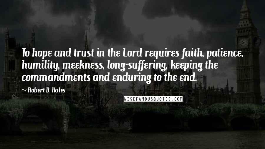 Robert D. Hales Quotes: To hope and trust in the Lord requires faith, patience, humility, meekness, long-suffering, keeping the commandments and enduring to the end.