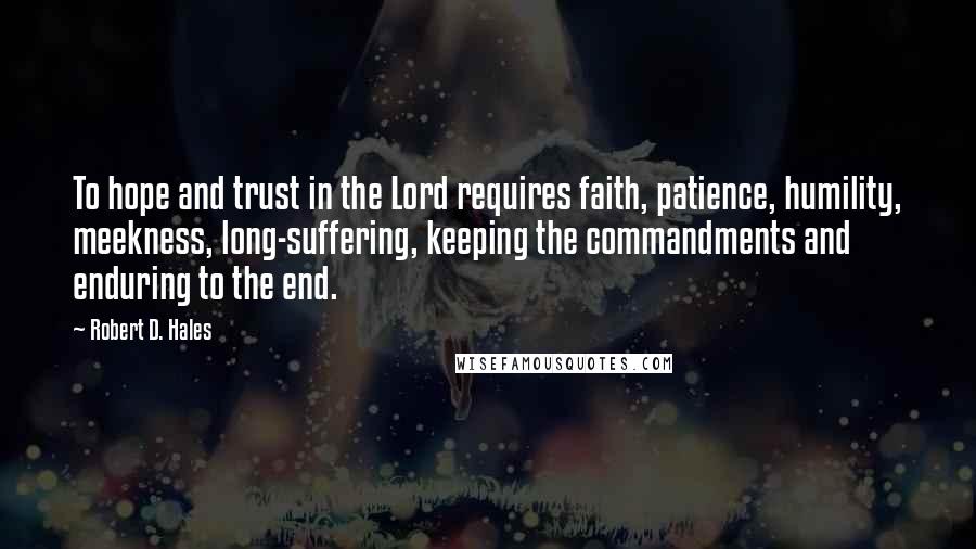 Robert D. Hales Quotes: To hope and trust in the Lord requires faith, patience, humility, meekness, long-suffering, keeping the commandments and enduring to the end.