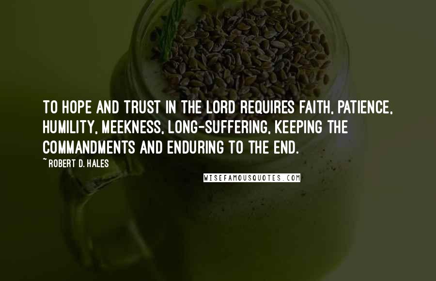 Robert D. Hales Quotes: To hope and trust in the Lord requires faith, patience, humility, meekness, long-suffering, keeping the commandments and enduring to the end.