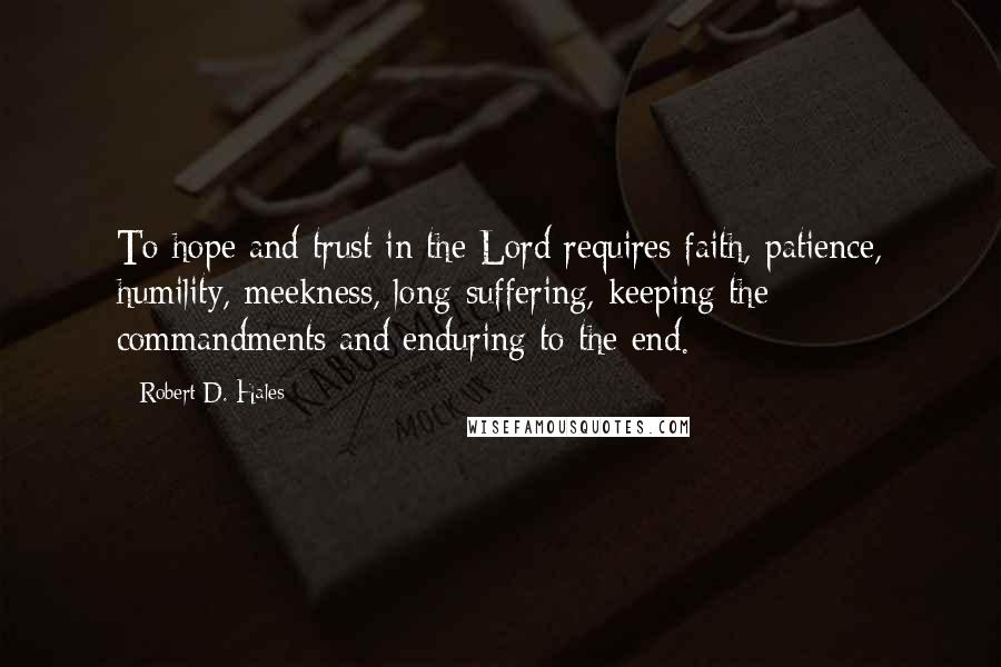 Robert D. Hales Quotes: To hope and trust in the Lord requires faith, patience, humility, meekness, long-suffering, keeping the commandments and enduring to the end.