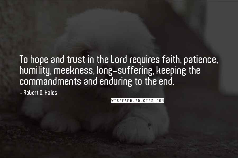 Robert D. Hales Quotes: To hope and trust in the Lord requires faith, patience, humility, meekness, long-suffering, keeping the commandments and enduring to the end.