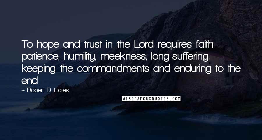 Robert D. Hales Quotes: To hope and trust in the Lord requires faith, patience, humility, meekness, long-suffering, keeping the commandments and enduring to the end.