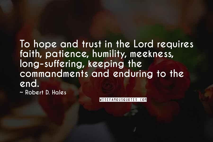 Robert D. Hales Quotes: To hope and trust in the Lord requires faith, patience, humility, meekness, long-suffering, keeping the commandments and enduring to the end.