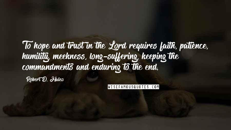 Robert D. Hales Quotes: To hope and trust in the Lord requires faith, patience, humility, meekness, long-suffering, keeping the commandments and enduring to the end.