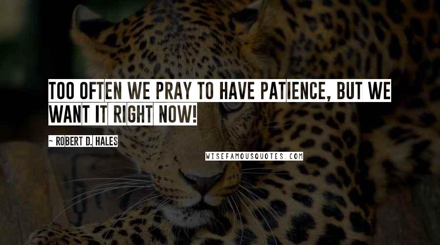 Robert D. Hales Quotes: Too often we pray to have patience, but we want it right now!