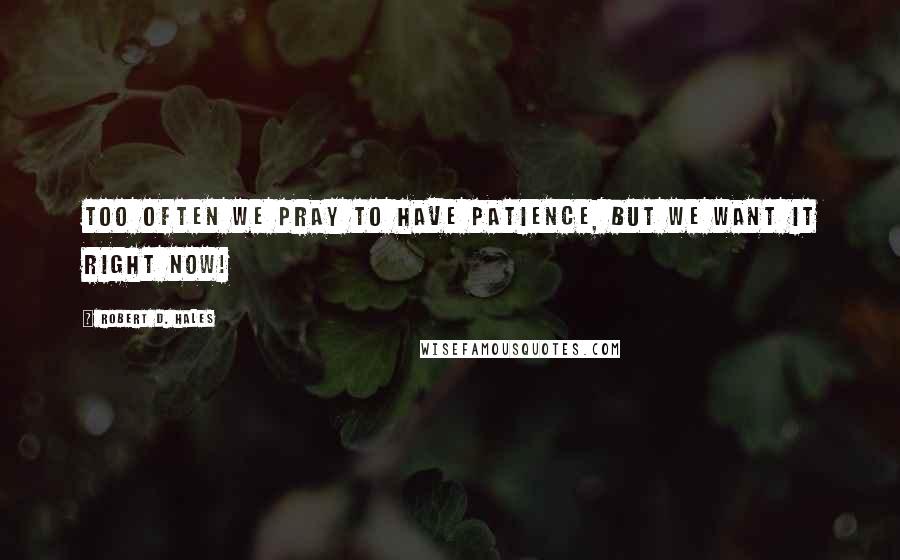 Robert D. Hales Quotes: Too often we pray to have patience, but we want it right now!