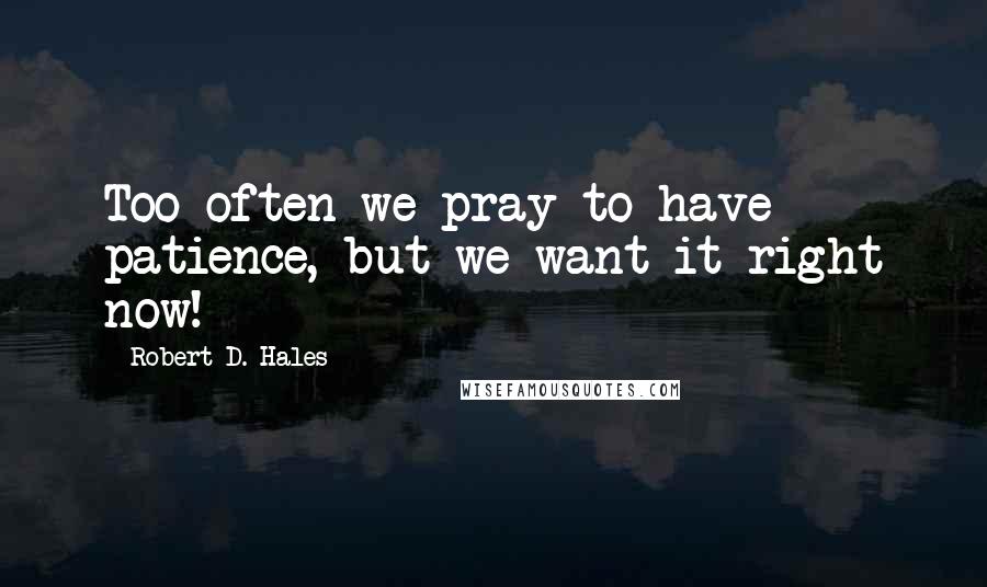 Robert D. Hales Quotes: Too often we pray to have patience, but we want it right now!