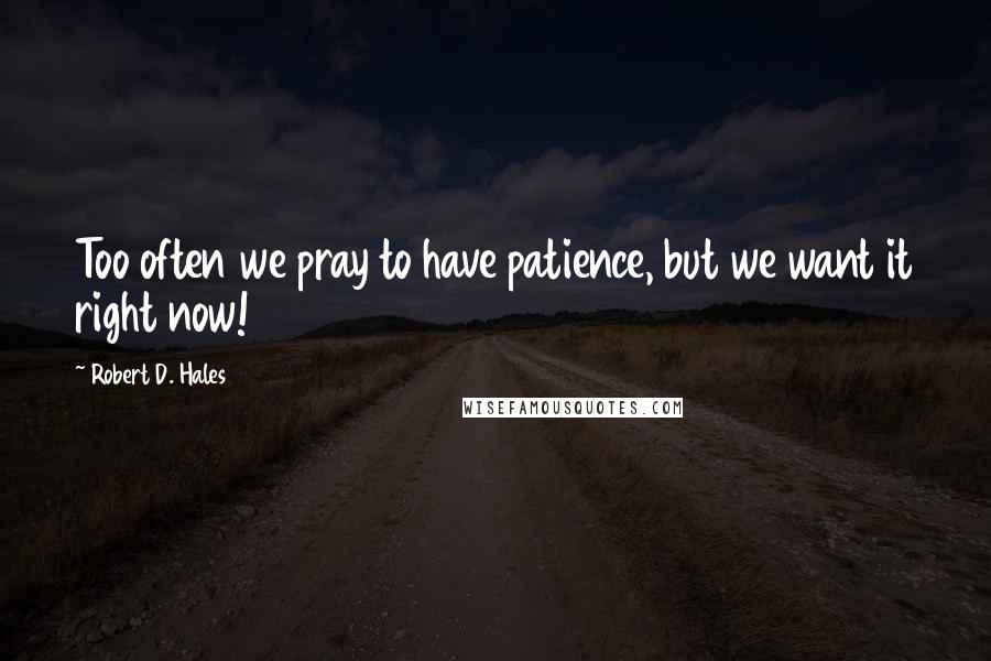 Robert D. Hales Quotes: Too often we pray to have patience, but we want it right now!