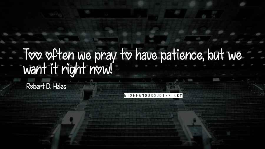 Robert D. Hales Quotes: Too often we pray to have patience, but we want it right now!