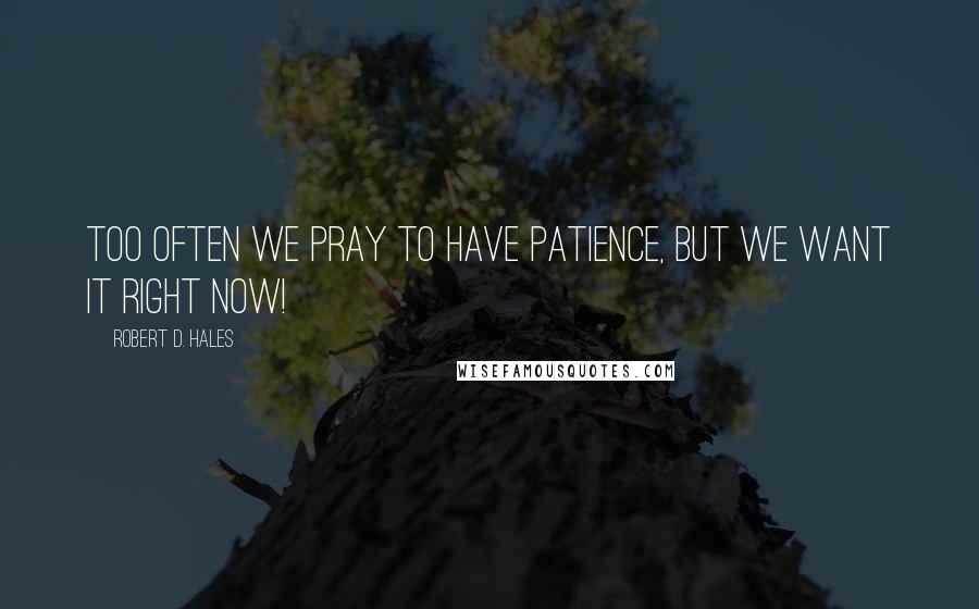 Robert D. Hales Quotes: Too often we pray to have patience, but we want it right now!