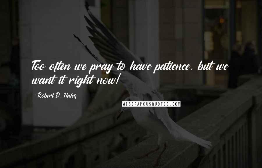 Robert D. Hales Quotes: Too often we pray to have patience, but we want it right now!