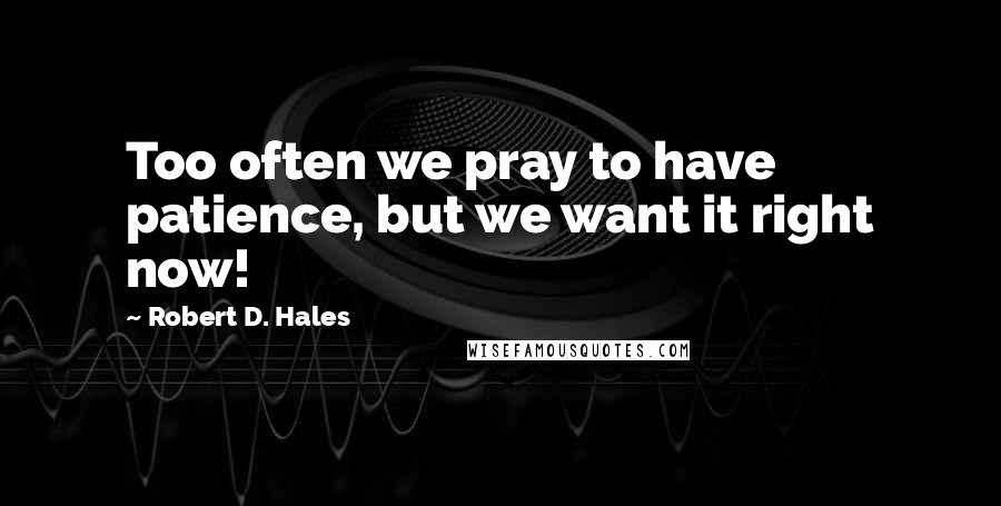 Robert D. Hales Quotes: Too often we pray to have patience, but we want it right now!