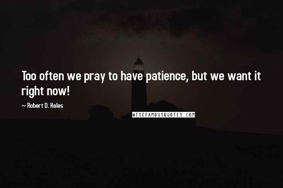 Robert D. Hales Quotes: Too often we pray to have patience, but we want it right now!