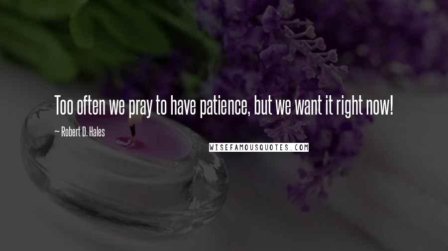 Robert D. Hales Quotes: Too often we pray to have patience, but we want it right now!