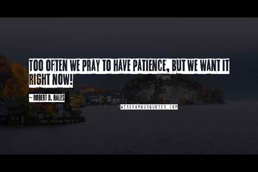 Robert D. Hales Quotes: Too often we pray to have patience, but we want it right now!