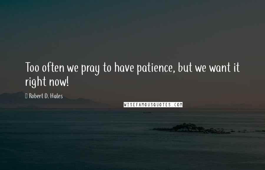 Robert D. Hales Quotes: Too often we pray to have patience, but we want it right now!