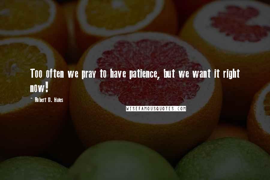 Robert D. Hales Quotes: Too often we pray to have patience, but we want it right now!