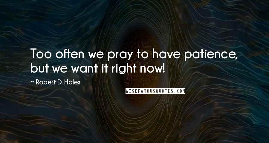 Robert D. Hales Quotes: Too often we pray to have patience, but we want it right now!