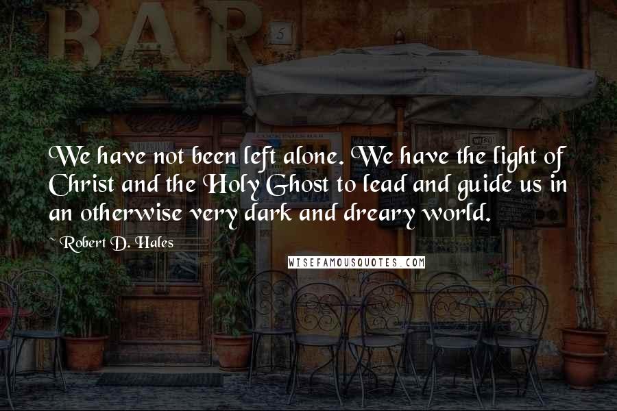 Robert D. Hales Quotes: We have not been left alone. We have the light of Christ and the Holy Ghost to lead and guide us in an otherwise very dark and dreary world.