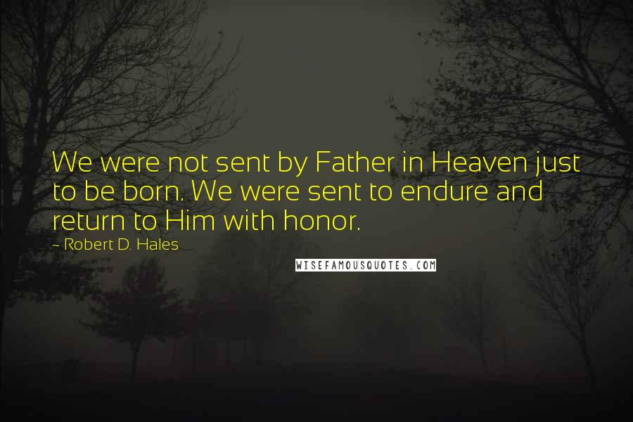 Robert D. Hales Quotes: We were not sent by Father in Heaven just to be born. We were sent to endure and return to Him with honor.