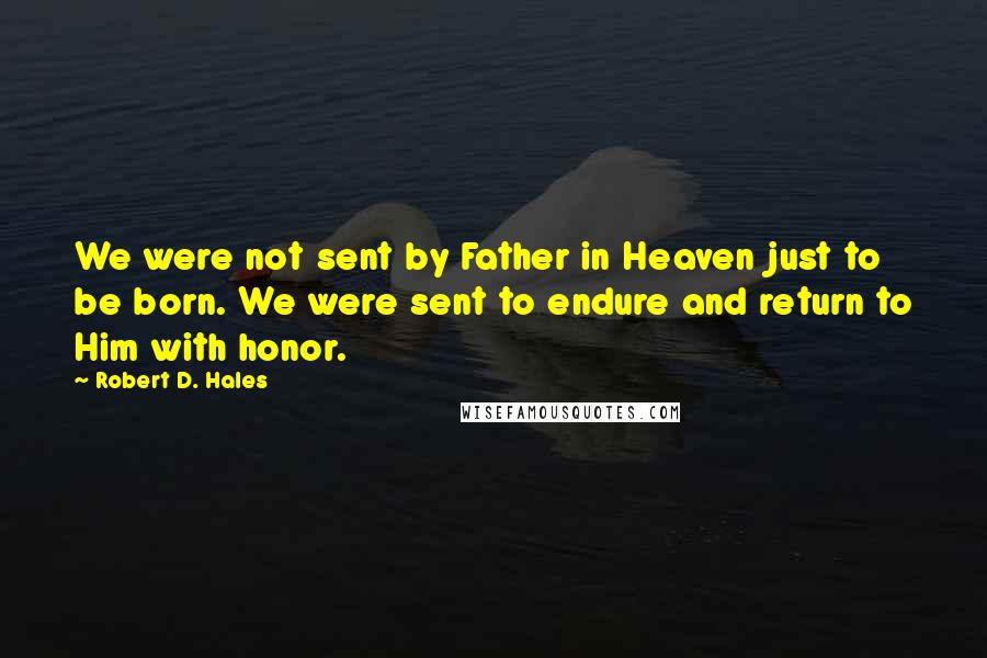 Robert D. Hales Quotes: We were not sent by Father in Heaven just to be born. We were sent to endure and return to Him with honor.