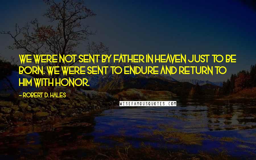 Robert D. Hales Quotes: We were not sent by Father in Heaven just to be born. We were sent to endure and return to Him with honor.