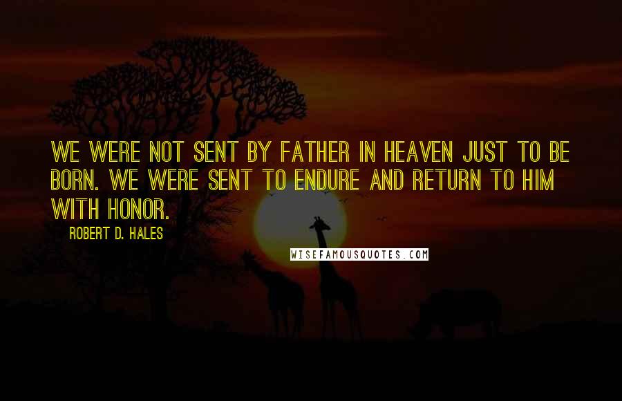 Robert D. Hales Quotes: We were not sent by Father in Heaven just to be born. We were sent to endure and return to Him with honor.