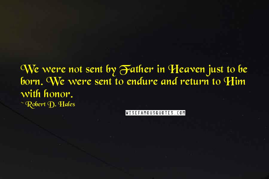 Robert D. Hales Quotes: We were not sent by Father in Heaven just to be born. We were sent to endure and return to Him with honor.